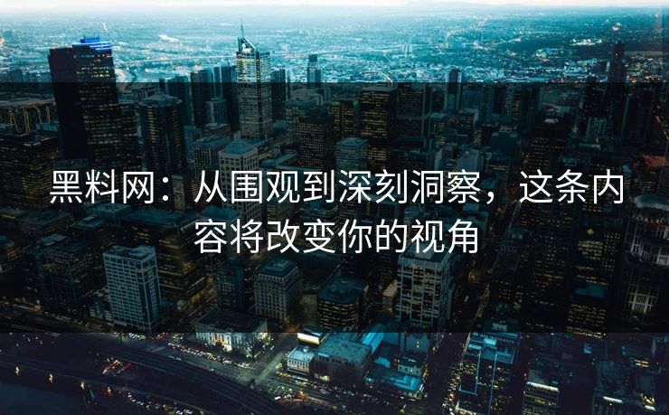 黑料网：从围观到深刻洞察，这条内容将改变你的视角  第1张