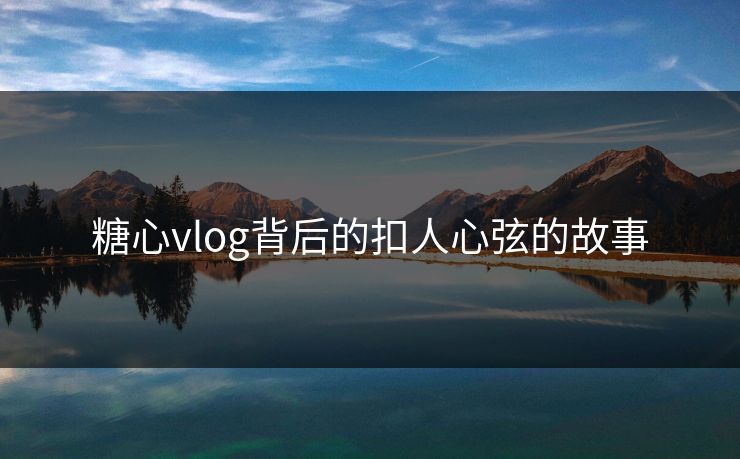 糖心vlog背后的扣人心弦的故事