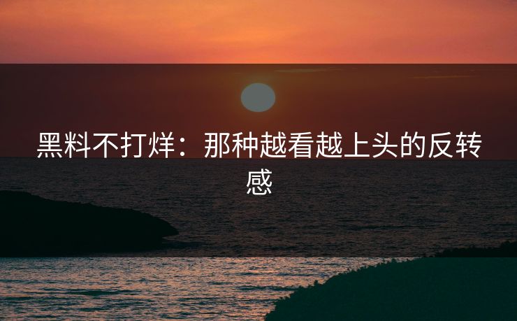 黑料不打烊：那种越看越上头的反转感