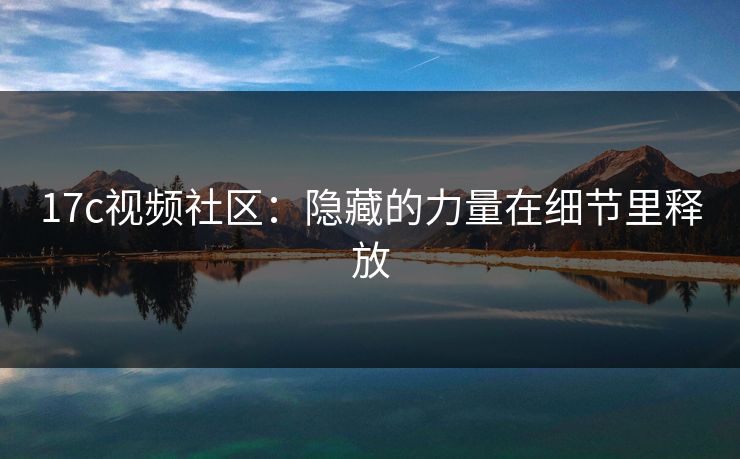 17c视频社区：隐藏的力量在细节里释放