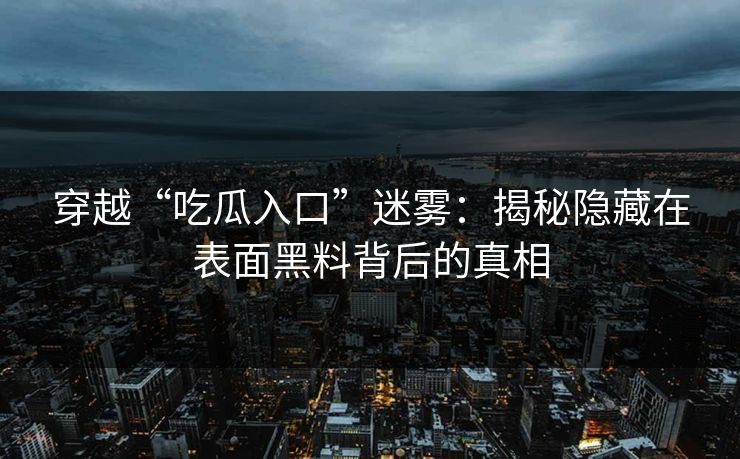 穿越“吃瓜入口”迷雾：揭秘隐藏在表面黑料背后的真相