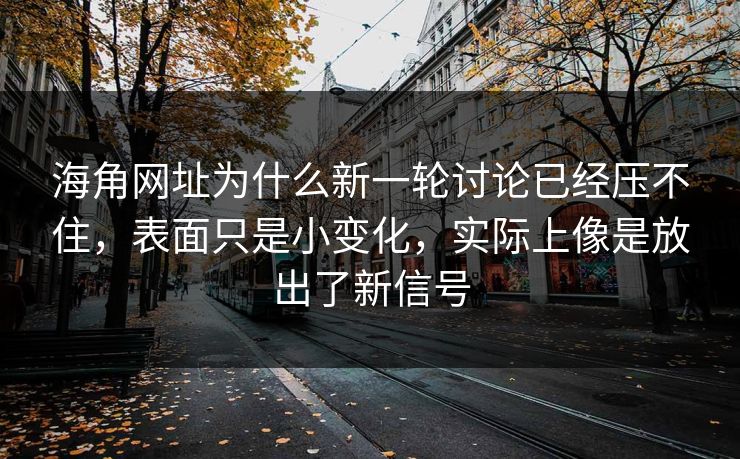 海角网址为什么新一轮讨论已经压不住，表面只是小变化，实际上像是放出了新信号