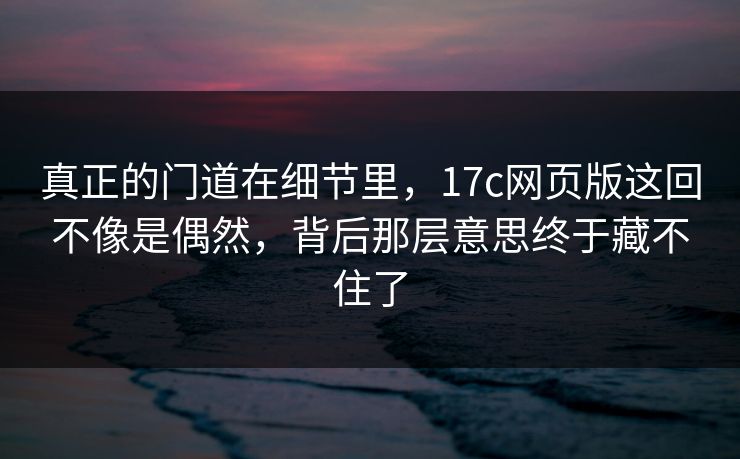 真正的门道在细节里，17c网页版这回不像是偶然，背后那层意思终于藏不住了  第1张
