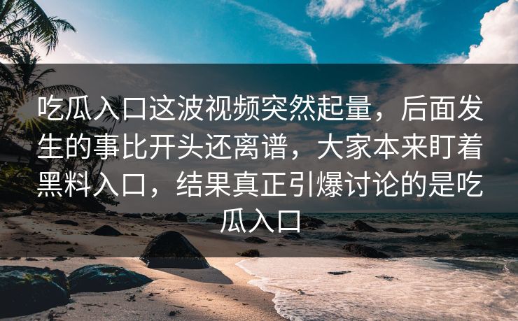 吃瓜入口这波视频突然起量，后面发生的事比开头还离谱，大家本来盯着黑料入口，结果真正引爆讨论的是吃瓜入口