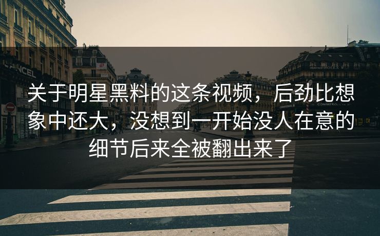 关于明星黑料的这条视频，后劲比想象中还大，没想到一开始没人在意的细节后来全被翻出来了
