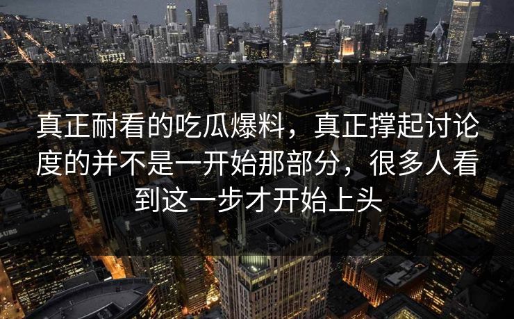 真正耐看的吃瓜爆料，真正撑起讨论度的并不是一开始那部分，很多人看到这一步才开始上头  第1张