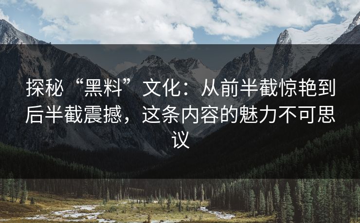 探秘“黑料”文化：从前半截惊艳到后半截震撼，这条内容的魅力不可思议
