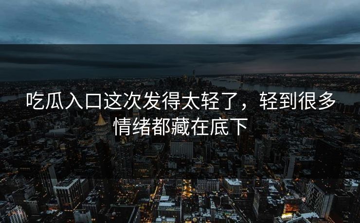 吃瓜入口这次发得太轻了，轻到很多情绪都藏在底下