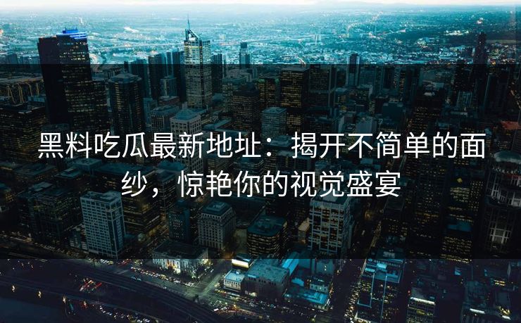 黑料吃瓜最新地址：揭开不简单的面纱，惊艳你的视觉盛宴