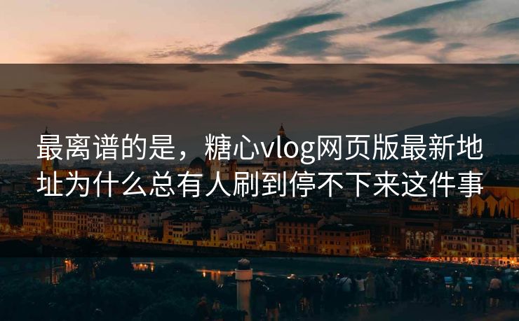 最离谱的是，糖心vlog网页版最新地址为什么总有人刷到停不下来这件事  第1张