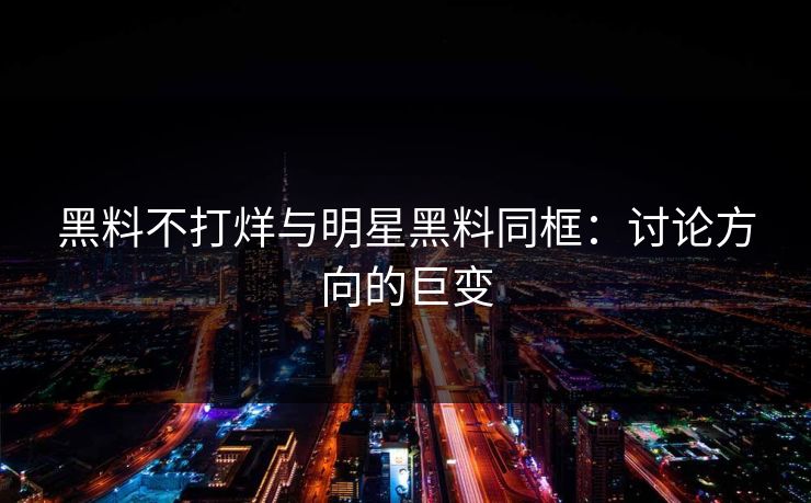 黑料不打烊与明星黑料同框：讨论方向的巨变  第1张