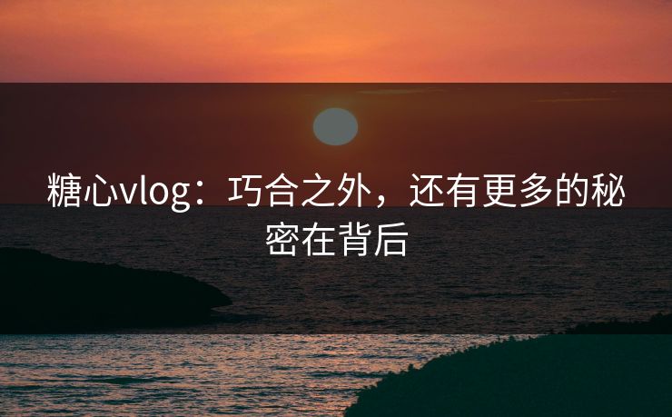 糖心vlog：巧合之外，还有更多的秘密在背后  第1张