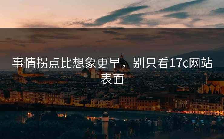 事情拐点比想象更早，别只看17c网站表面  第1张