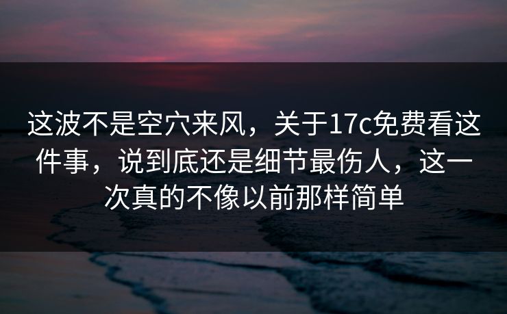 这波不是空穴来风，关于17c免费看这件事，说到底还是细节最伤人，这一次真的不像以前那样简单  第1张