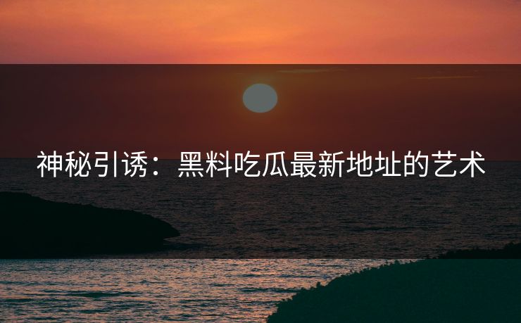 神秘引诱：黑料吃瓜最新地址的艺术