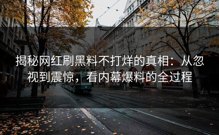 揭秘网红刷黑料不打烊的真相：从忽视到震惊，看内幕爆料的全过程