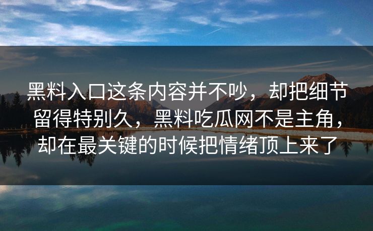 黑料入口这条内容并不吵，却把细节留得特别久，黑料吃瓜网不是主角，却在最关键的时候把情绪顶上来了