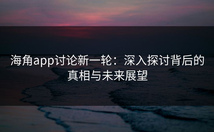 海角app讨论新一轮：深入探讨背后的真相与未来展望