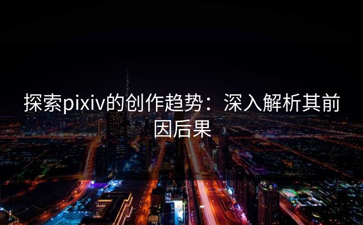 探索pixiv的创作趋势：深入解析其前因后果  第1张