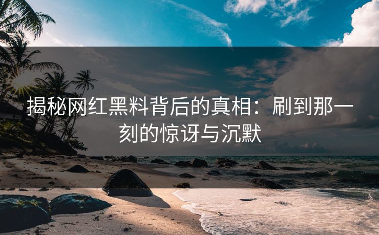 揭秘网红黑料背后的真相：刷到那一刻的惊讶与沉默