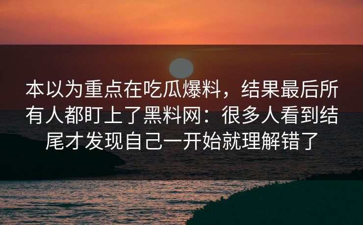 本以为重点在吃瓜爆料，结果最后所有人都盯上了黑料网：很多人看到结尾才发现自己一开始就理解错了  第1张