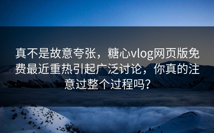 真不是故意夸张，糖心vlog网页版免费最近重热引起广泛讨论，你真的注意过整个过程吗？  第1张