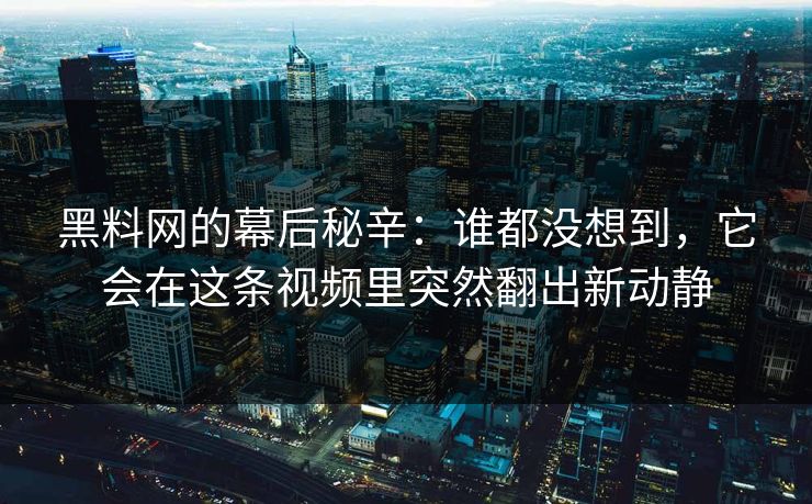 黑料网的幕后秘辛：谁都没想到，它会在这条视频里突然翻出新动静  第1张