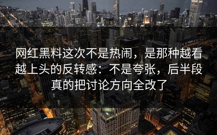 网红黑料这次不是热闹，是那种越看越上头的反转感：不是夸张，后半段真的把讨论方向全改了