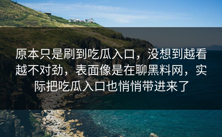 原本只是刷到吃瓜入口，没想到越看越不对劲，表面像是在聊黑料网，实际把吃瓜入口也悄悄带进来了