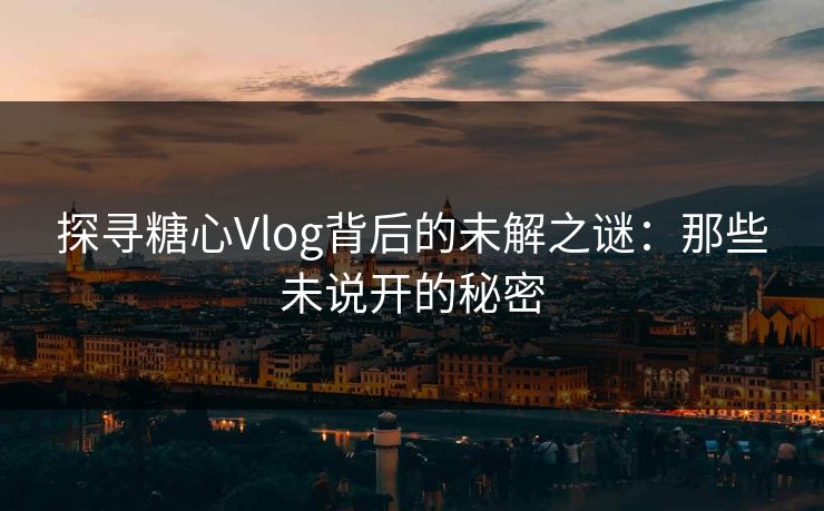 探寻糖心Vlog背后的未解之谜：那些未说开的秘密