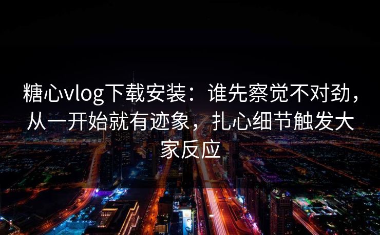 糖心vlog下载安装：谁先察觉不对劲，从一开始就有迹象，扎心细节触发大家反应