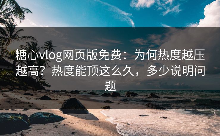 糖心vlog网页版免费：为何热度越压越高？热度能顶这么久，多少说明问题  第1张