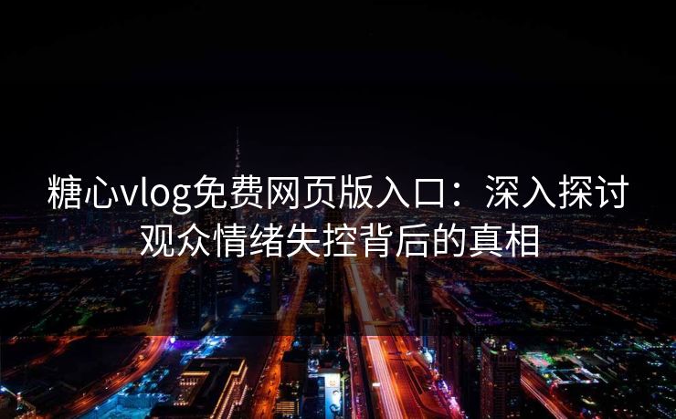 糖心vlog免费网页版入口：深入探讨观众情绪失控背后的真相