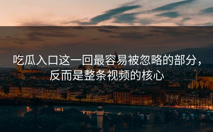吃瓜入口这一回最容易被忽略的部分，反而是整条视频的核心