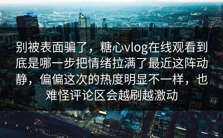别被表面骗了，糖心vlog在线观看到底是哪一步把情绪拉满了最近这阵动静，偏偏这次的热度明显不一样，也难怪评论区会越刷越激动  第1张