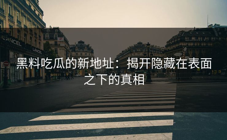 黑料吃瓜的新地址：揭开隐藏在表面之下的真相  第1张