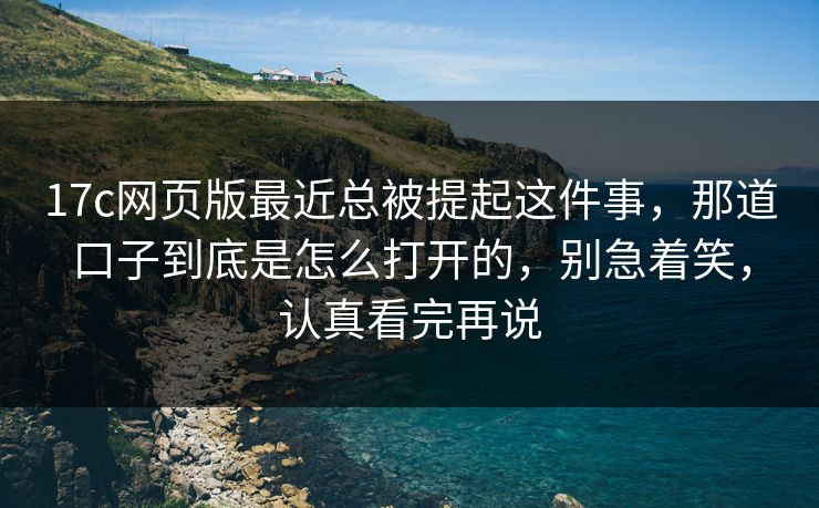 17c网页版最近总被提起这件事，那道口子到底是怎么打开的，别急着笑，认真看完再说