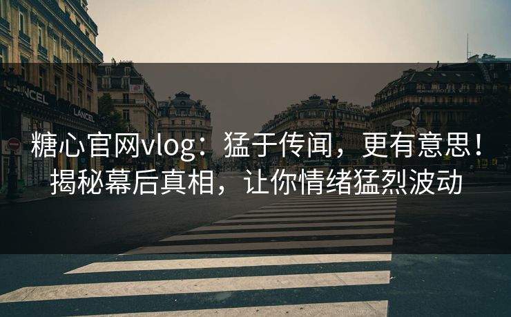 糖心官网vlog：猛于传闻，更有意思！揭秘幕后真相，让你情绪猛烈波动