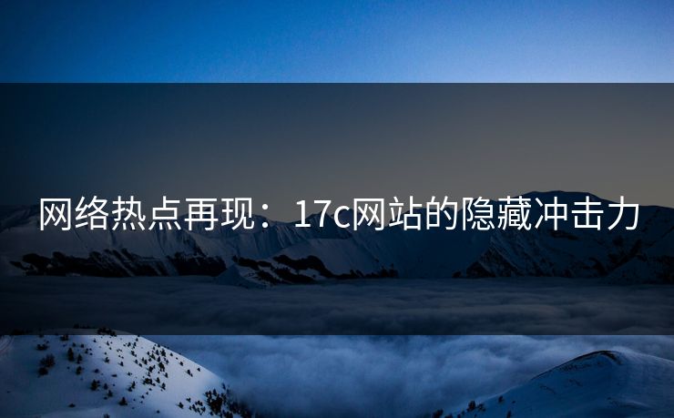 网络热点再现：17c网站的隐藏冲击力