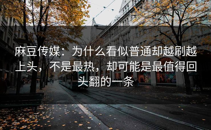 麻豆传媒：为什么看似普通却越刷越上头，不是最热，却可能是最值得回头翻的一条  第1张