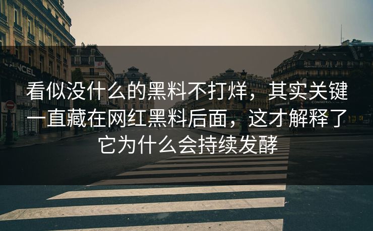 看似没什么的黑料不打烊，其实关键一直藏在网红黑料后面，这才解释了它为什么会持续发酵