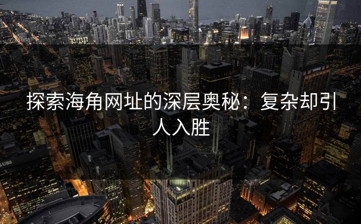 探索海角网址的深层奥秘：复杂却引人入胜  第1张