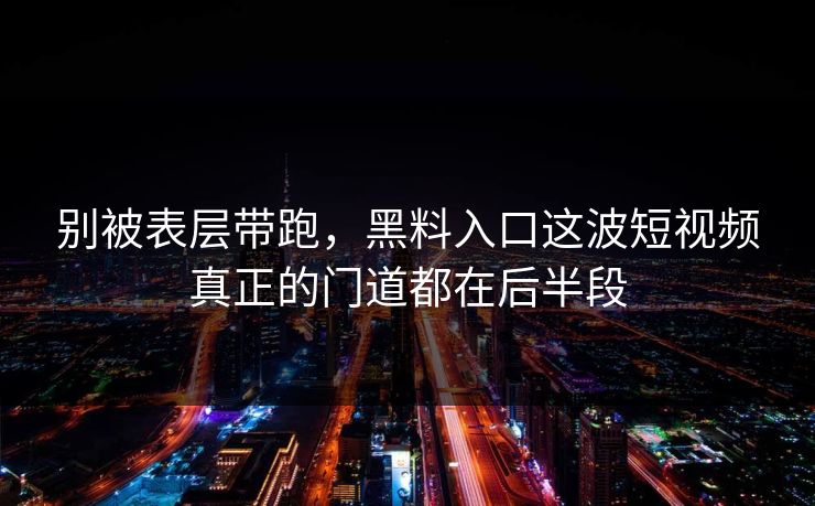 别被表层带跑，黑料入口这波短视频真正的门道都在后半段  第1张
