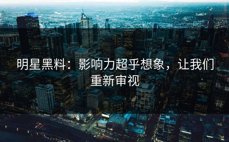 明星黑料：影响力超乎想象，让我们重新审视  第1张