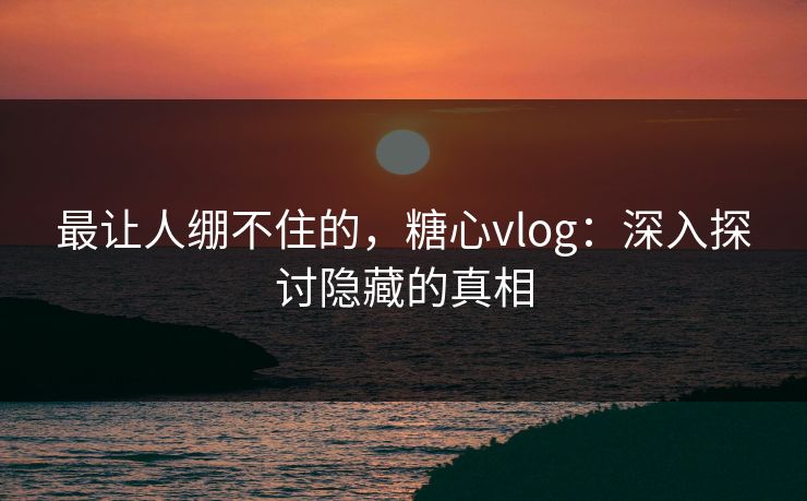 最让人绷不住的，糖心vlog：深入探讨隐藏的真相  第1张