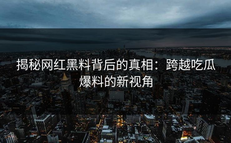 揭秘网红黑料背后的真相：跨越吃瓜爆料的新视角  第1张