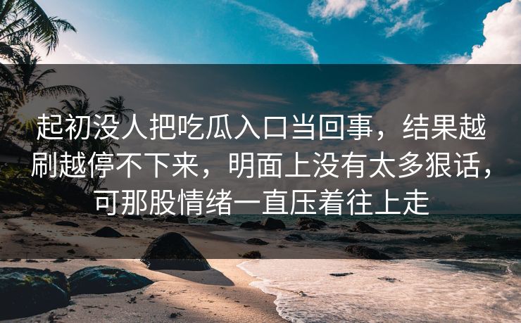 起初没人把吃瓜入口当回事，结果越刷越停不下来，明面上没有太多狠话，可那股情绪一直压着往上走