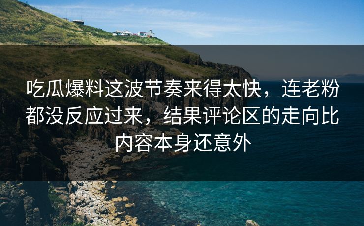 吃瓜爆料这波节奏来得太快，连老粉都没反应过来，结果评论区的走向比内容本身还意外