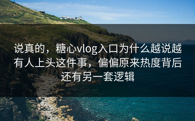 说真的，糖心vlog入口为什么越说越有人上头这件事，偏偏原来热度背后还有另一套逻辑  第1张