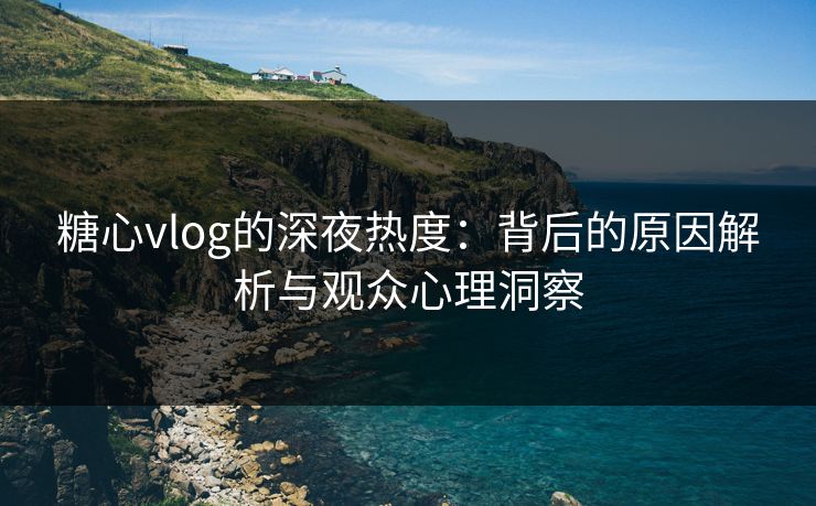 糖心vlog的深夜热度：背后的原因解析与观众心理洞察